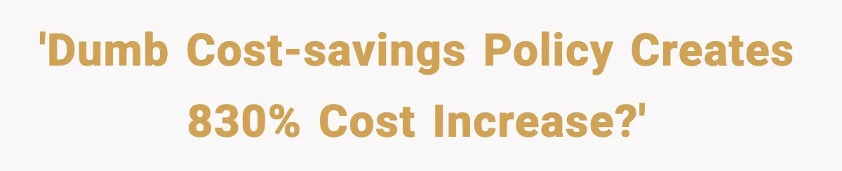 'Dumb cost-savings policy creates 830% cost increase?'