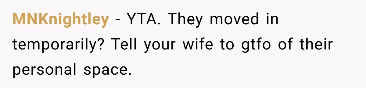 MNKnightley − YTA. They moved in temporarily? Tell your wife to gtfo of their personal space.