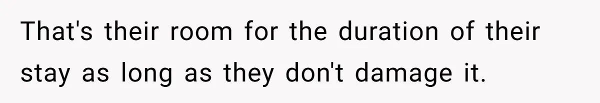 That's their room for the duration of their stay as long as they don't damage it.