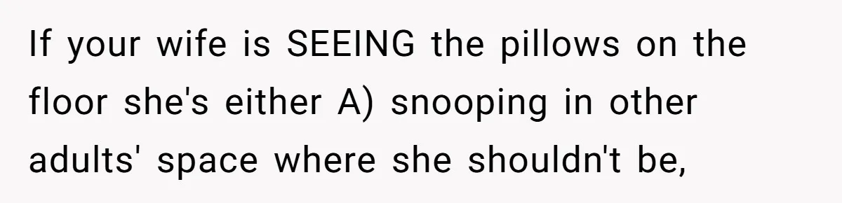 If your wife is SEEING the pillows on the floor she's either A) snooping in other adults' space where she shouldn't be,