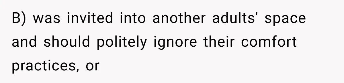 B) was invited into another adults' space and should politely ignore their comfort practices, or