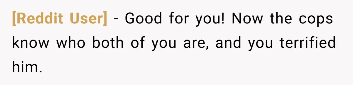 [Reddit User] − Good for you! Now the cops know who both of you are, and you terrified him.