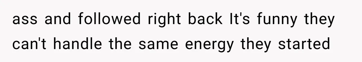ass and followed right back It's funny they can't handle the same energy they started