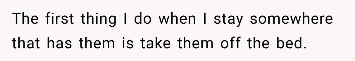 The first thing I do when I stay somewhere that has them is take them off the bed.