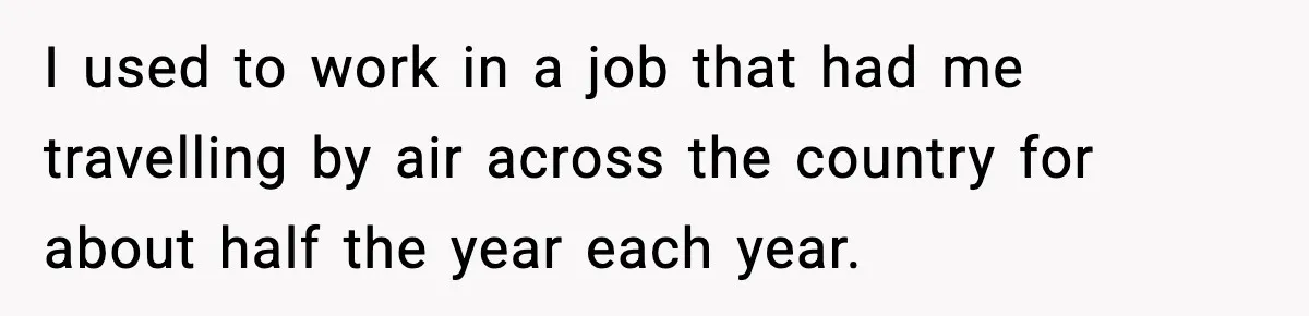 I used to work in a job that had me travelling by air across the country for about half the year each year.