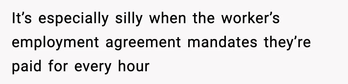 It’s especially silly when the worker’s employment agreement mandates they’re paid for every hour