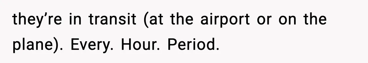 they’re in transit (at the airport or on the plane). Every. Hour. Period.