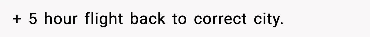 + 5 hour flight back to correct city.