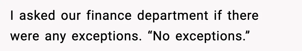 I asked our finance department if there were any exceptions. “No exceptions.”