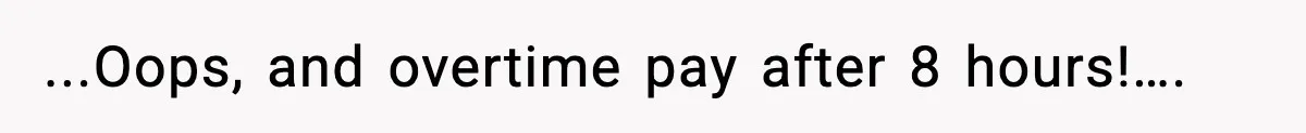 ...Oops, and overtime pay after 8 hours!….