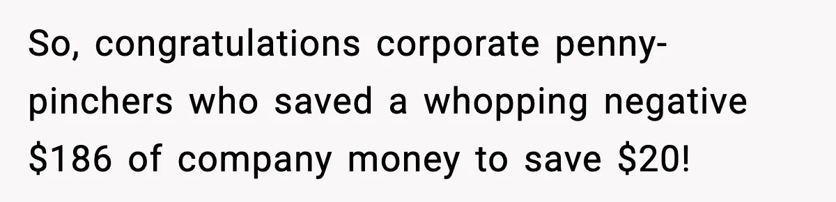 So, congratulations corporate penny-pinchers who saved a whopping negative $186 of company money to save $20!