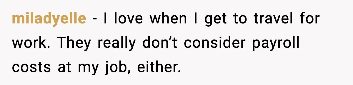 miladyelle − I love when I get to travel for work. They really don’t consider payroll costs at my job, either.