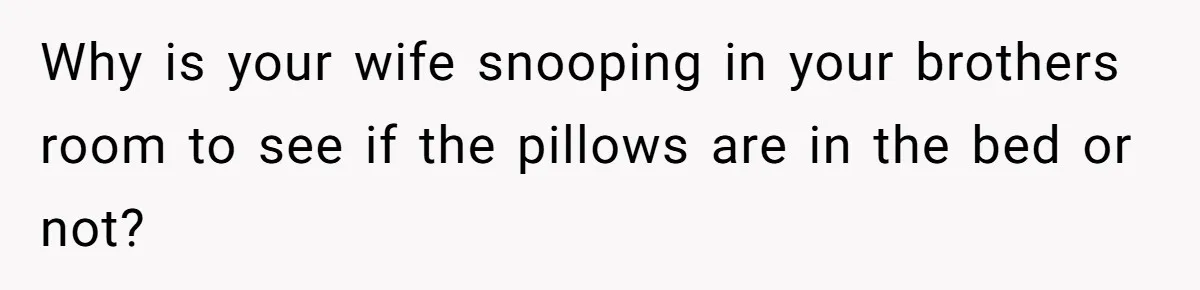Why is your wife snooping in your brothers room to see if the pillows are in the bed or not?