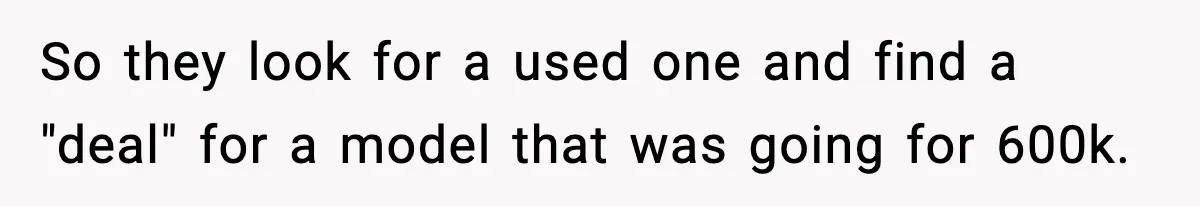 So they look for a used one and find a "deal" for a model that was going for 600k.
