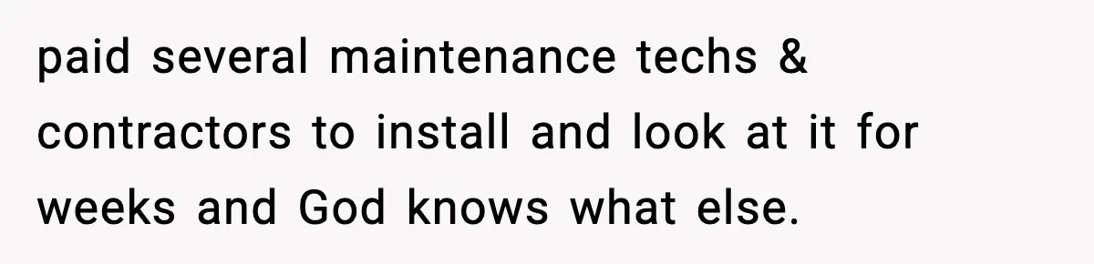 paid several maintenance techs & contractors to install and look at it for weeks and God knows what else.