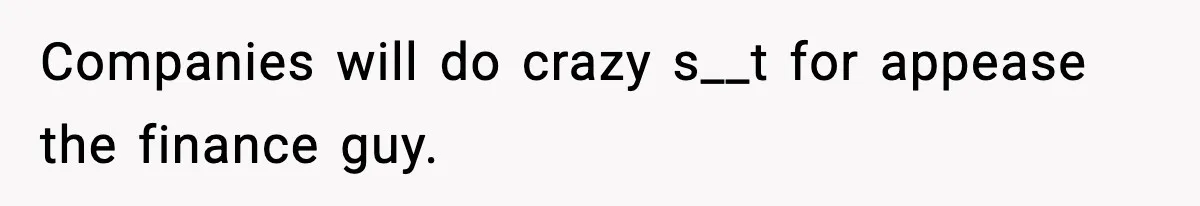 Companies will do crazy s__t for appease the finance guy.