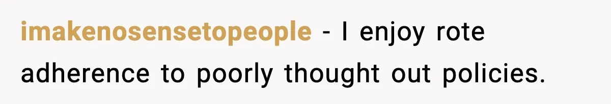imakenosensetopeople − I enjoy rote adherence to poorly thought out policies.