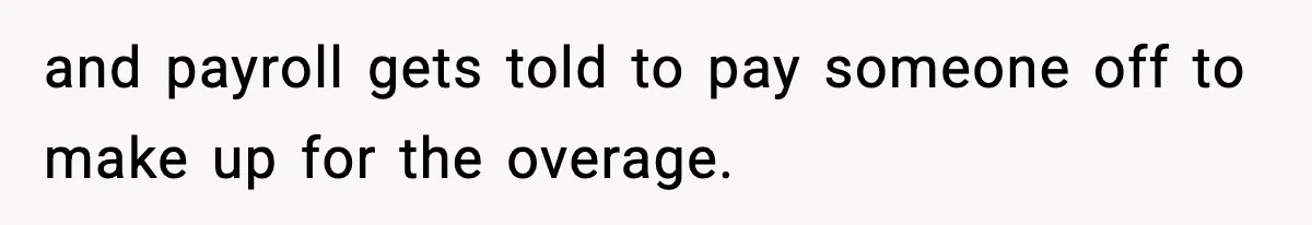 and payroll gets told to pay someone off to make up for the overage.