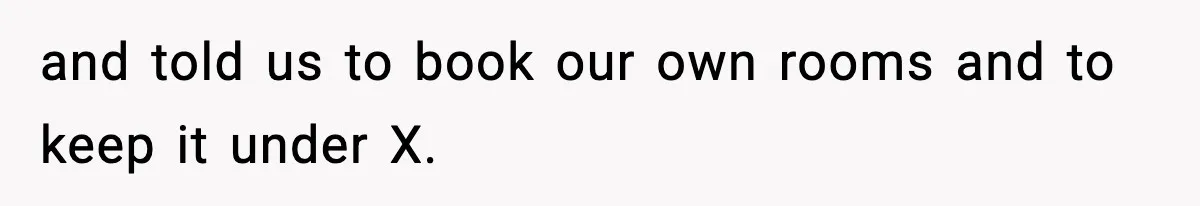 and told us to book our own rooms and to keep it under X.