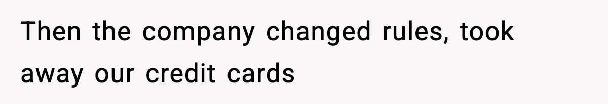 Then the company changed rules, took away our credit cards