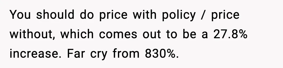 You should do price with policy / price without, which comes out to be a 27.8% increase. Far cry from 830%.