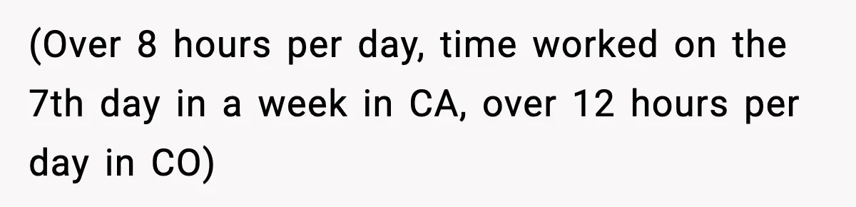 (Over 8 hours per day, time worked on the 7th day in a week in CA, over 12 hours per day in CO)