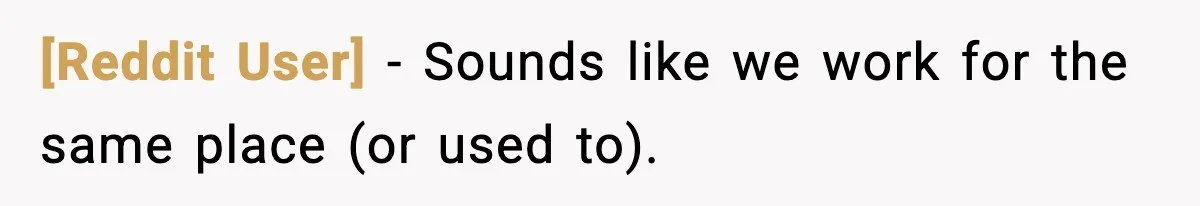 [Reddit User] − Sounds like we work for the same place (or used to).