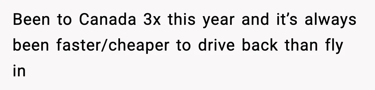 Been to Canada 3x this year and it’s always been faster/cheaper to drive back than fly in