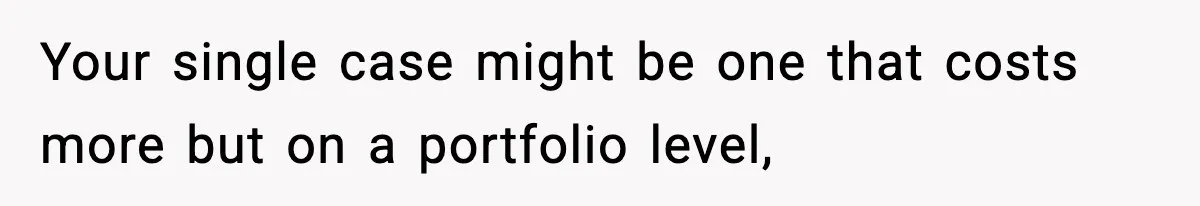 Your single case might be one that costs more but on a portfolio level,