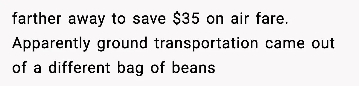 farther away to save $35 on air fare. Apparently ground transportation came out of a different bag of beans