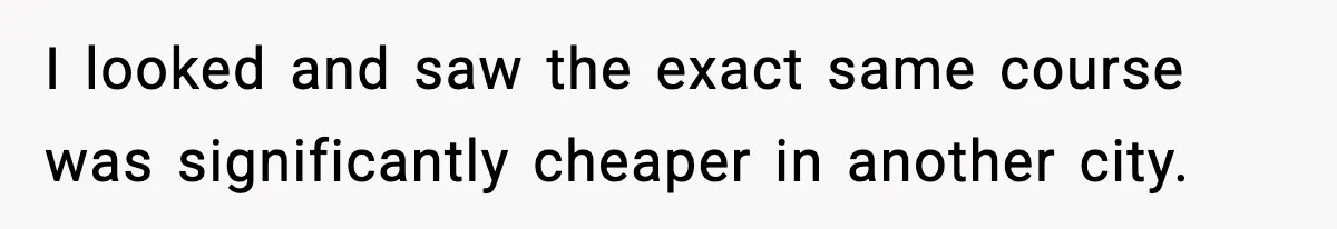 I looked and saw the exact same course was significantly cheaper in another city.