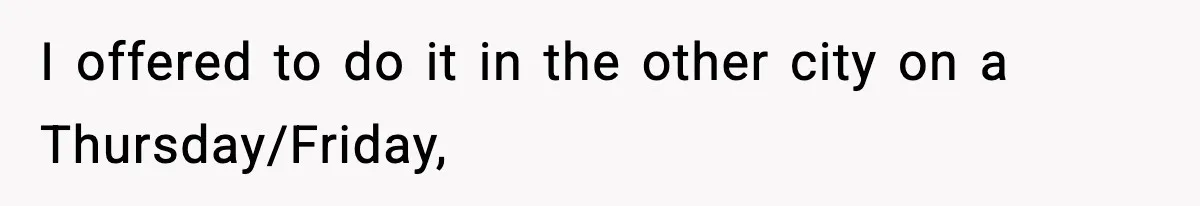 I offered to do it in the other city on a Thursday/Friday,