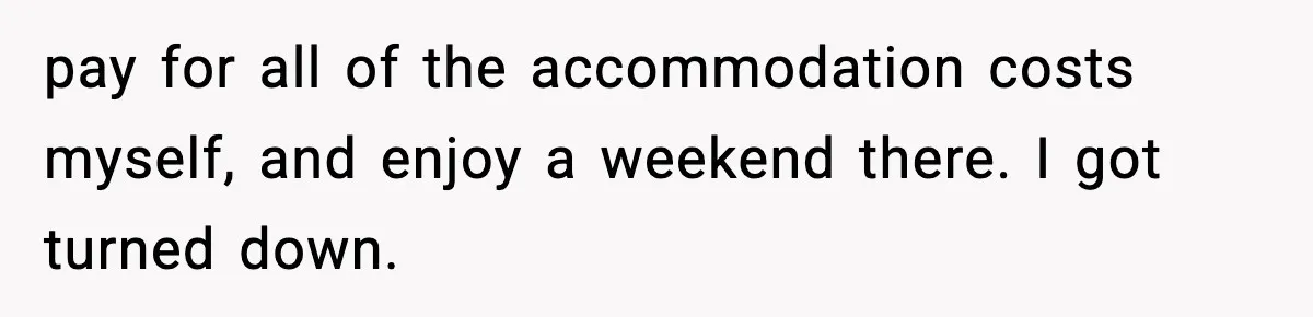 pay for all of the accommodation costs myself, and enjoy a weekend there. I got turned down.