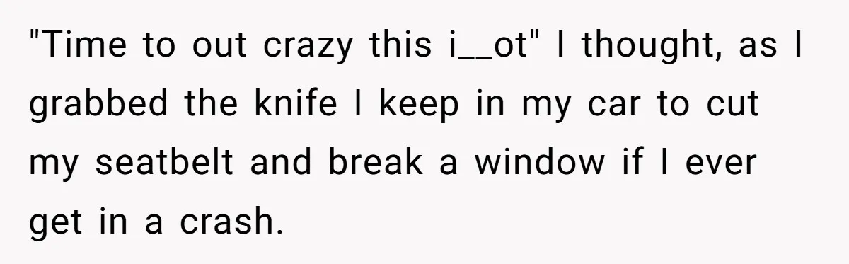 "Time to out crazy this i__ot" I thought, as I grabbed the knife I keep in my car to cut my seatbelt and break a window if I ever get...
