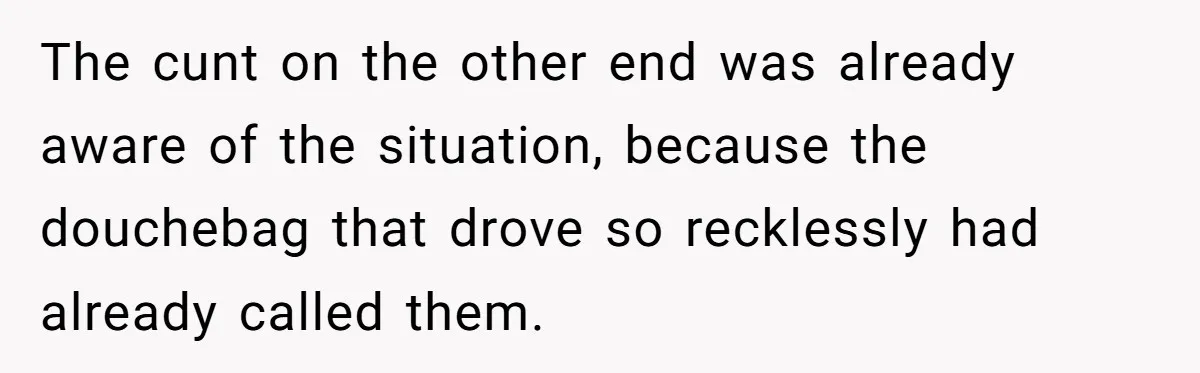 The cunt on the other end was already aware of the situation, because the douchebag that drove so recklessly had already called them.