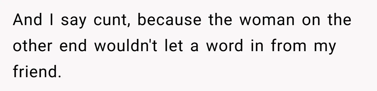 And I say cunt, because the woman on the other end wouldn't let a word in from my friend.