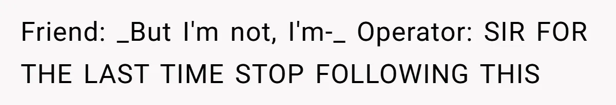 Friend: _But I'm not, I'm-_ Operator: SIR FOR THE LAST TIME STOP FOLLOWING THIS