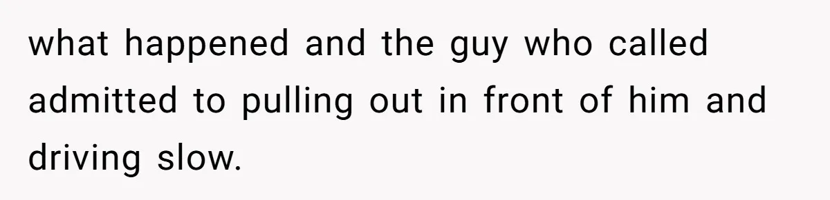 what happened and the guy who called admitted to pulling out in front of him and driving slow.