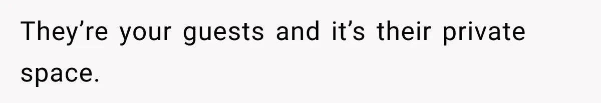 They’re your guests and it’s their private space.