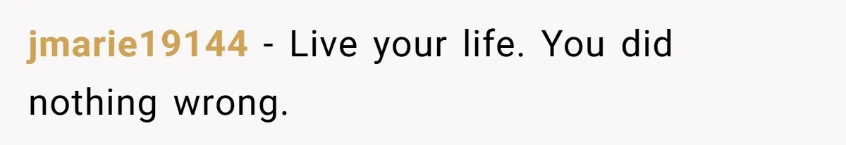 jmarie19144 − Live your life. You did nothing wrong.