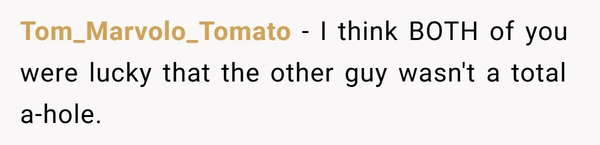 Tom_Marvolo_Tomato − I think BOTH of you were lucky that the other guy wasn't a total a-hole.