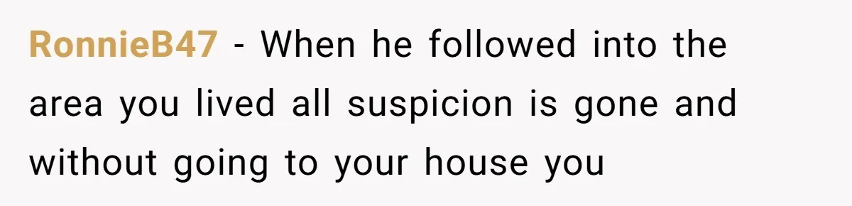 RonnieB47 − When he followed into the area you lived all suspicion is gone and without going to your house you