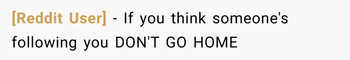 [Reddit User] − If you think someone's following you DON'T GO HOME