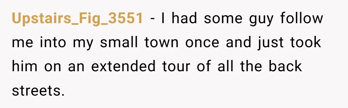 Upstairs_Fig_3551 − I had some guy follow me into my small town once and just took him on an extended tour of all the back streets.