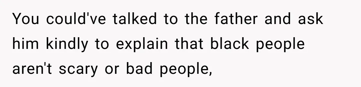 You could've talked to the father and ask him kindly to explain that black people aren't scary or bad people,
