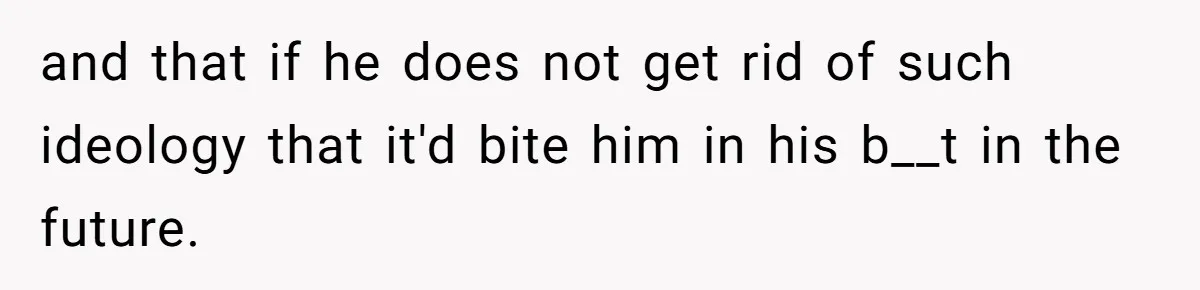 and that if he does not get rid of such ideology that it'd bite him in his b__t in the future.