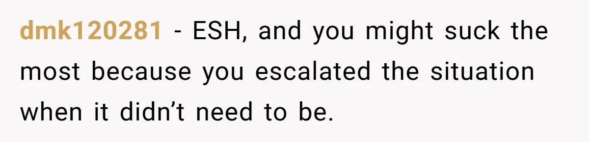 dmk120281 − ESH, and you might suck the most because you escalated the situation when it didn’t need to be.