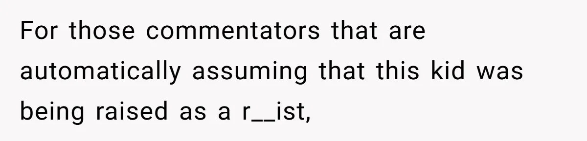 For those commentators that are automatically assuming that this kid was being raised as a r__ist,