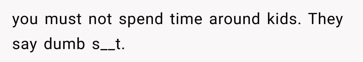 you must not spend time around kids. They say dumb s__t.