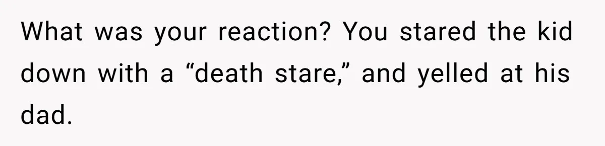 What was your reaction? You stared the kid down with a “death stare,” and yelled at his dad.